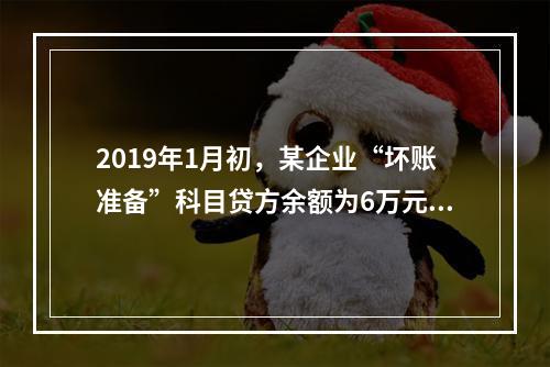 2019年1月初，某企业“坏账准备”科目贷方余额为6万元。1