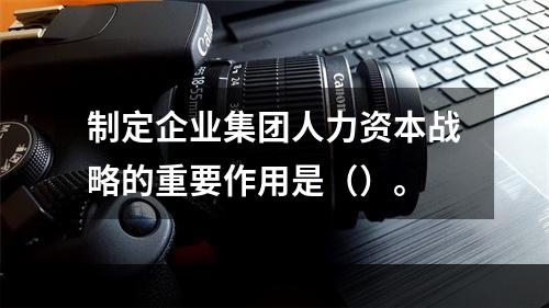 制定企业集团人力资本战略的重要作用是（）。