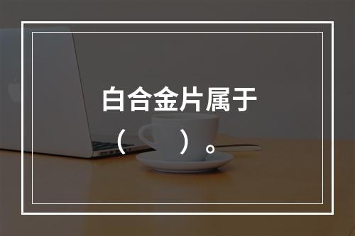 白合金片属于（　　）。