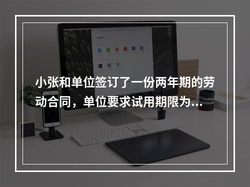 小张和单位签订了一份两年期的劳动合同，单位要求试用期限为3个