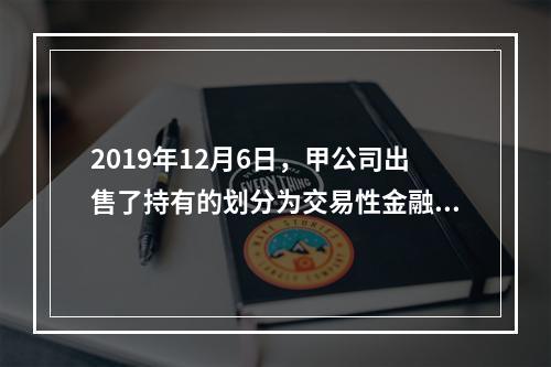 2019年12月6日，甲公司出售了持有的划分为交易性金融资产