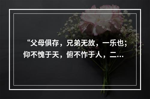 “父母俱存，兄弟无故，一乐也；仰不愧于天，俯不怍于人，二乐也