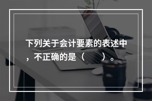 下列关于会计要素的表述中，不正确的是（　　）。