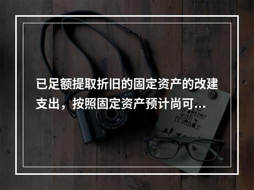 已足额提取折旧的固定资产的改建支出，按照固定资产预计尚可使用