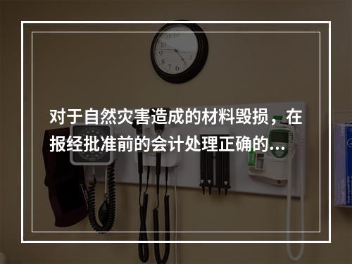 对于自然灾害造成的材料毁损，在报经批准前的会计处理正确的是（