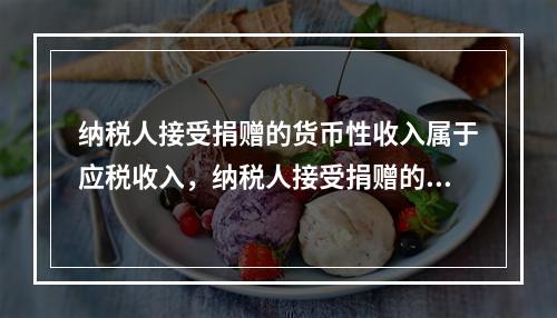 纳税人接受捐赠的货币性收入属于应税收入，纳税人接受捐赠的非货