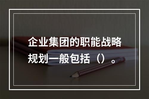 企业集团的职能战略规划一般包括（）。