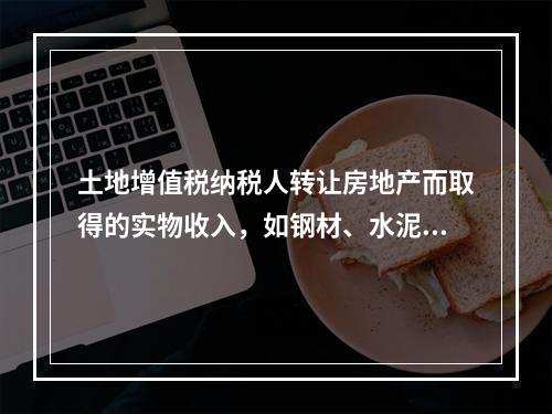 土地增值税纳税人转让房地产而取得的实物收入，如钢材、水泥等建