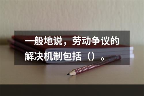 一般地说，劳动争议的解决机制包括（）。