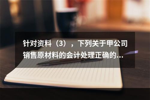 针对资料（3），下列关于甲公司销售原材料的会计处理正确的是（