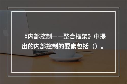 《内部控制——整合框架》中提出的内部控制的要素包括（）。