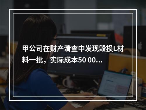 甲公司在财产清查中发现毁损L材料一批，实际成本50 000元