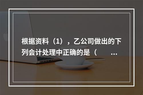 根据资料（1），乙公司做出的下列会计处理中正确的是（　　）。