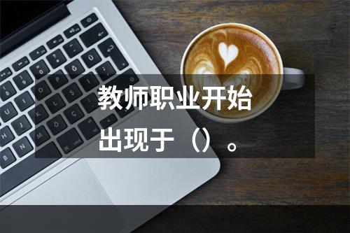 教师职业开始出现于（）。