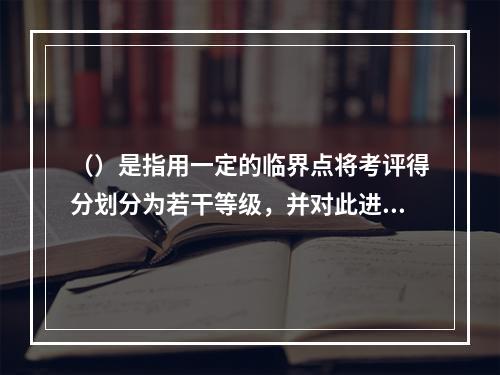 （）是指用一定的临界点将考评得分划分为若干等级，并对此进行评