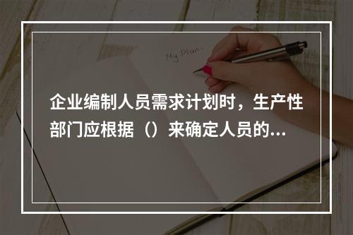 企业编制人员需求计划时，生产性部门应根据（）来确定人员的需求