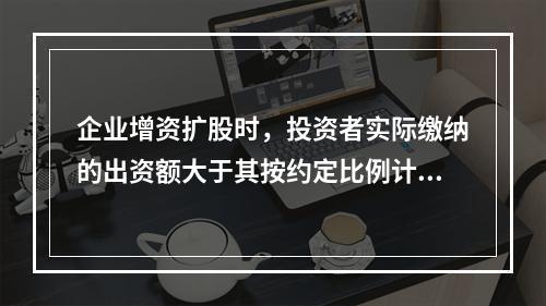 企业增资扩股时，投资者实际缴纳的出资额大于其按约定比例计算的