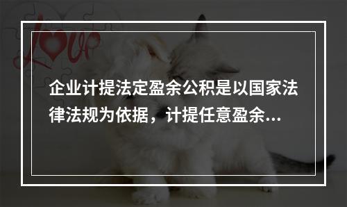 企业计提法定盈余公积是以国家法律法规为依据，计提任意盈余公积