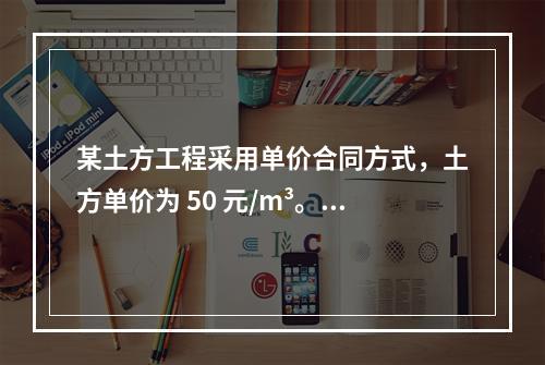 某土方工程采用单价合同方式，土方单价为 50 元/m³。清单