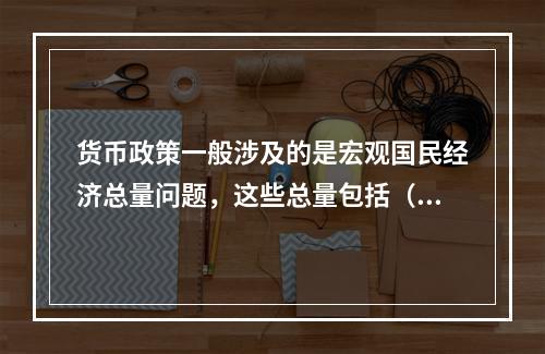 货币政策一般涉及的是宏观国民经济总量问题，这些总量包括（）。