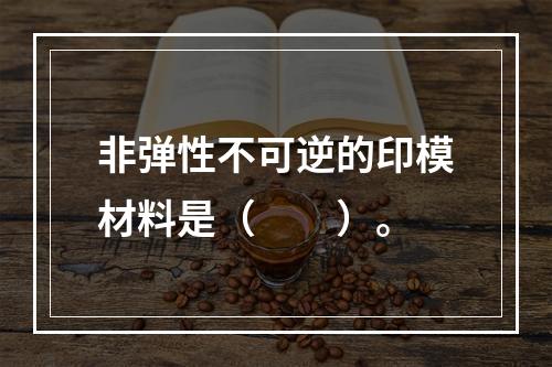 非弹性不可逆的印模材料是（　　）。