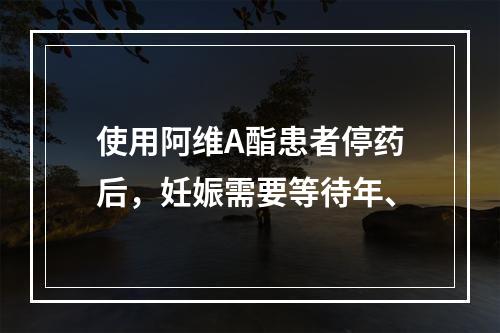 使用阿维A酯患者停药后，妊娠需要等待年、