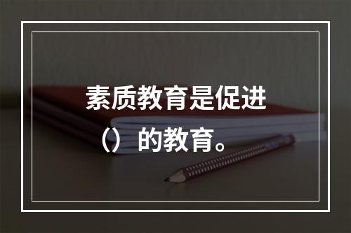 素质教育是促进（）的教育。