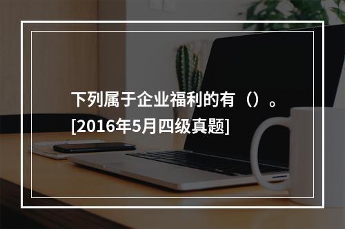 下列属于企业福利的有（）。[2016年5月四级真题]