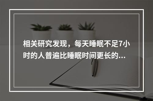 相关研究发现，每天睡眠不足7小时的人普遍比睡眠时间更长的人胖