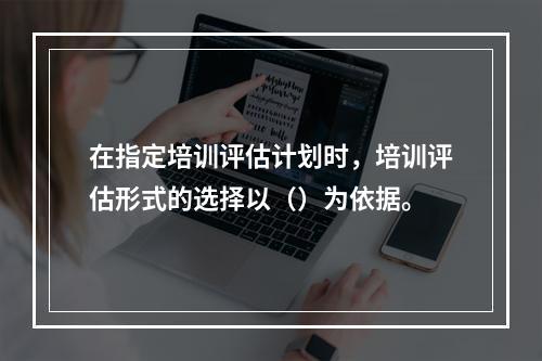 在指定培训评估计划时，培训评估形式的选择以（）为依据。