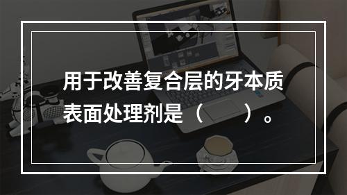 用于改善复合层的牙本质表面处理剂是（　　）。