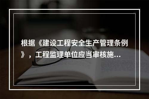 根据《建设工程安全生产管理条例》，工程监理单位应当审核施工组