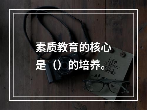 素质教育的核心是（）的培养。