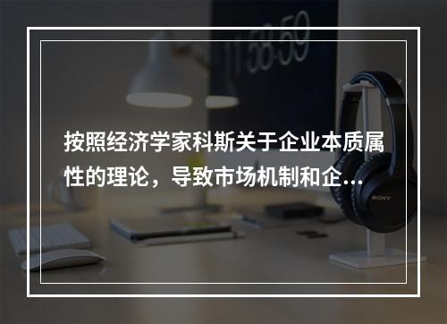 按照经济学家科斯关于企业本质属性的理论，导致市场机制和企业的