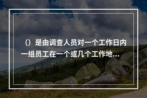 （）是由调查人员对一个工作日内一组员工在一个或几个工作地点上