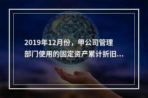 2019年12月份，甲公司管理部门使用的固定资产累计折旧金额