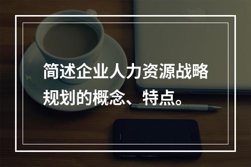 简述企业人力资源战略规划的概念、特点。