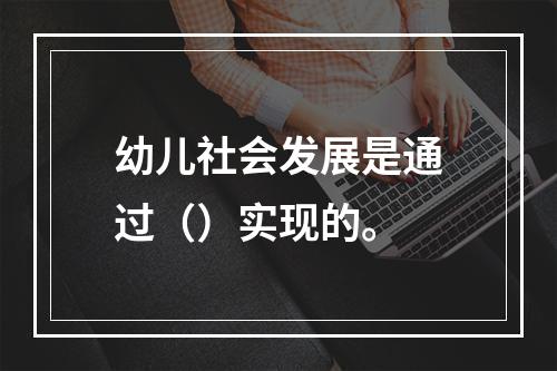 幼儿社会发展是通过（）实现的。