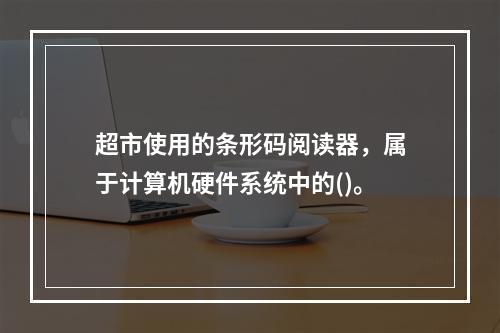 超市使用的条形码阅读器，属于计算机硬件系统中的()。