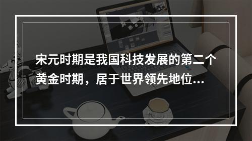 宋元时期是我国科技发展的第二个黄金时期，居于世界领先地位的科