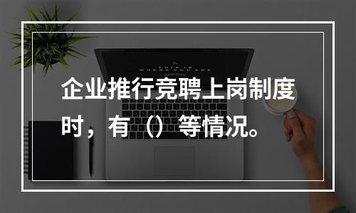 企业推行竞聘上岗制度时，有（）等情况。