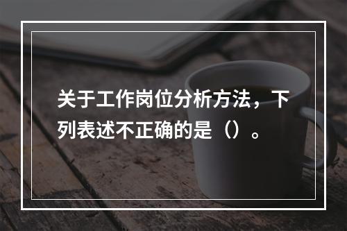 关于工作岗位分析方法，下列表述不正确的是（）。