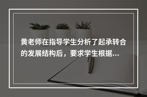 黄老师在指导学生分析了起承转合的发展结构后，要求学生根据个人