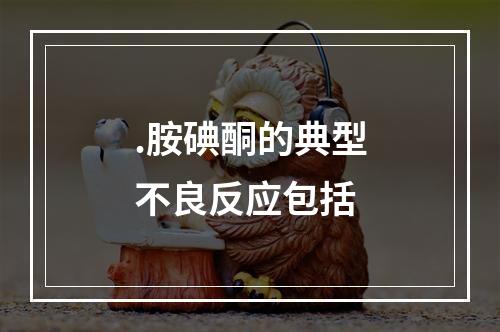 .胺碘酮的典型不良反应包括