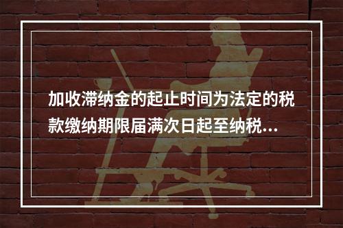 加收滞纳金的起止时间为法定的税款缴纳期限届满次日起至纳税人、