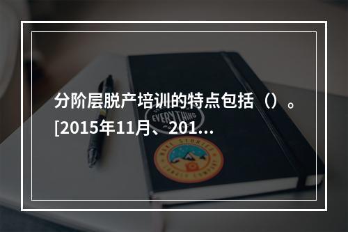 分阶层脱产培训的特点包括（）。[2015年11月、2011年