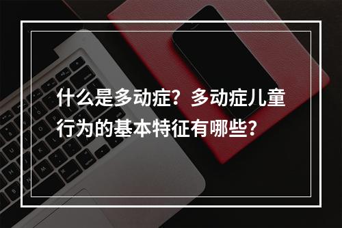 什么是多动症？多动症儿童行为的基本特征有哪些？