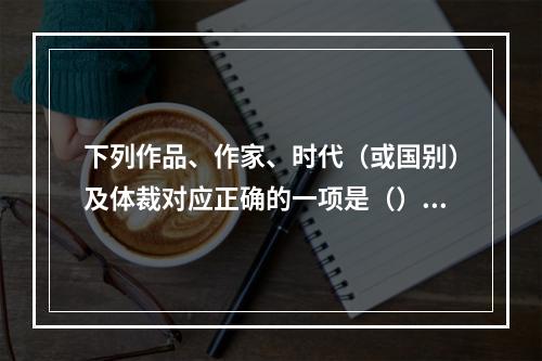 下列作品、作家、时代（或国别）及体裁对应正确的一项是（）。