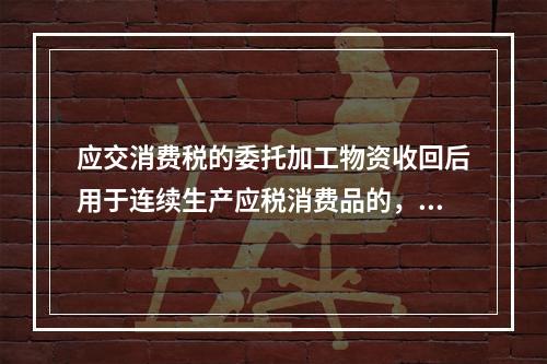 应交消费税的委托加工物资收回后用于连续生产应税消费品的，按规