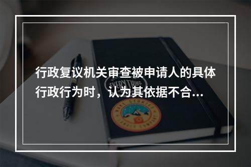 行政复议机关审查被申请人的具体行政行为时，认为其依据不合法，